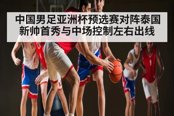 中国男足亚洲杯预选赛对阵泰国 新帅首秀与中场控制左右出线