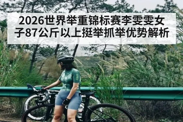 2026世界举重锦标赛李雯雯女子87公斤以上挺举抓举优势解析