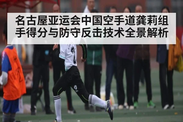 名古屋亚运会中国空手道龚莉组手得分与防守反击技术全景解析